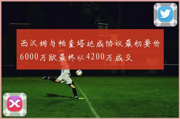 西汉姆与帕奎塔达成协议最初要价6000万欧最终以4200万成交
