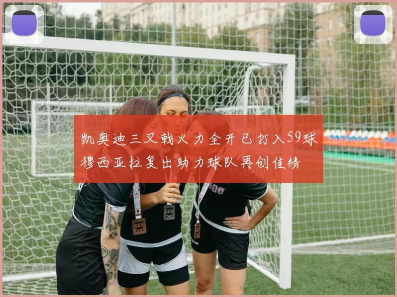凯奥迪三叉戟火力全开已打入59球穆西亚拉复出助力球队再创佳绩