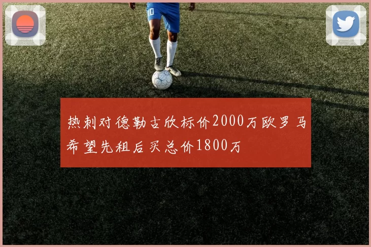 热刺对德勒古欣标价2000万欧罗马希望先租后买总价1800万