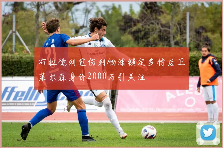布拉德利重伤利物浦锁定多特后卫莱尔森身价2000万引关注