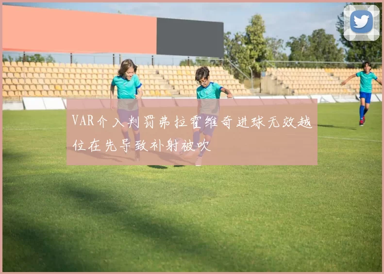 VAR介入判罚弗拉霍维奇进球无效越位在先导致补射被吹