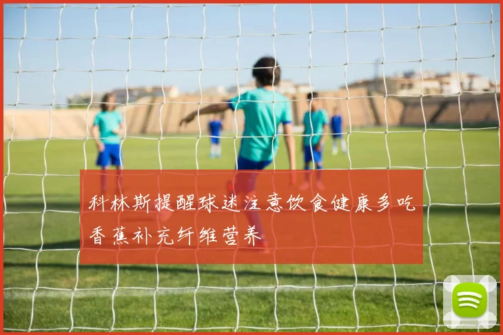 科林斯提醒球迷注意饮食健康多吃香蕉补充纤维营养