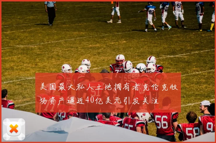 美国最大私人土地拥有者克伦克牧场资产逼近40亿美元引发关注
