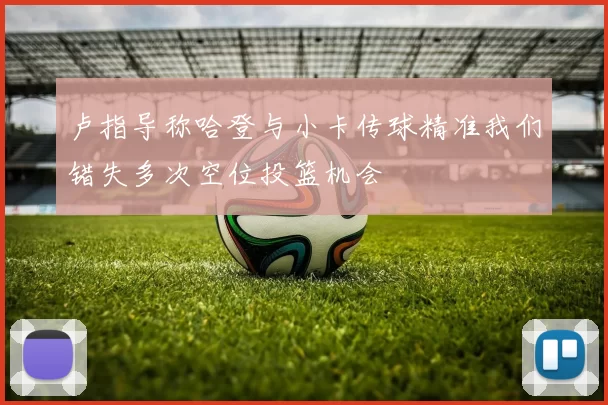 卢指导称哈登与小卡传球精准我们错失多次空位投篮机会