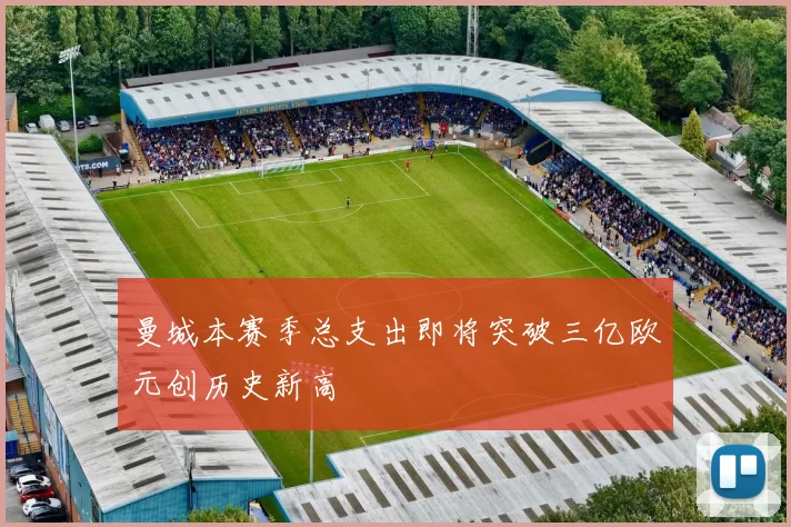 曼城本赛季总支出即将突破三亿欧元创历史新高
