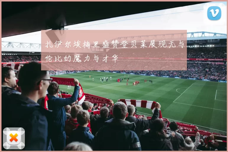 扎伊尔埃梅里盛赞登贝莱展现无与伦比的魔力与才华