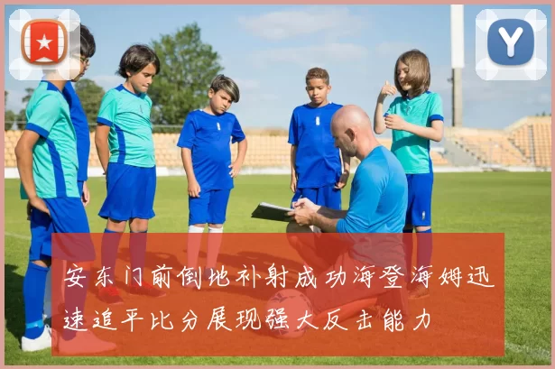 安东门前倒地补射成功海登海姆迅速追平比分展现强大反击能力