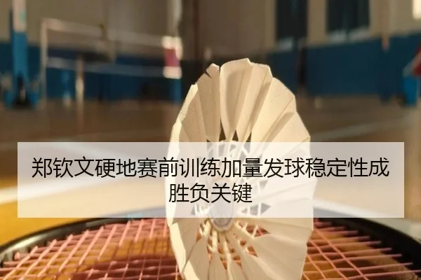 郑钦文硬地赛前训练加量发球稳定性成胜负关键